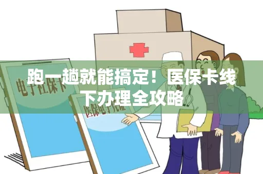 跑一趟就能搞定！医保卡线下办理全攻略